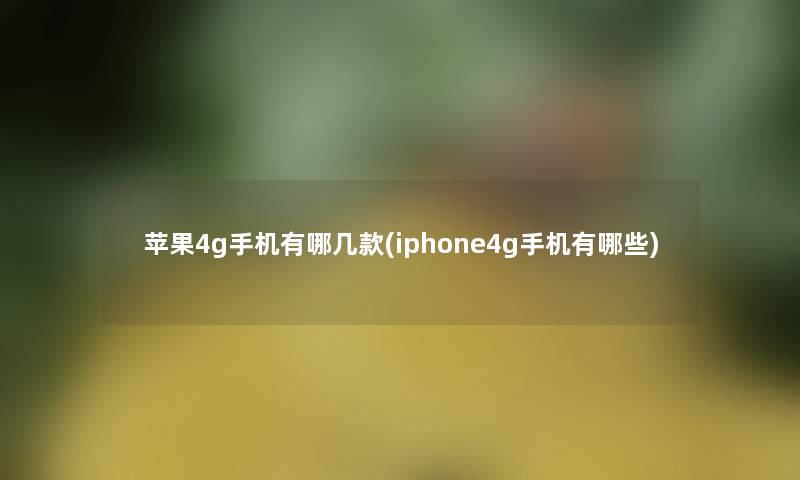 苹果4g手机有哪几款(iphone4g手机有哪些) 苹果4g手机有哪几款(iphone4g手机有哪些)