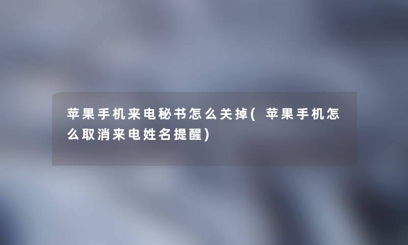 苹果手机来电秘书怎么关掉(苹果手机怎么取消来电姓名提醒) 苹果手机来电秘书怎么关掉(苹果手机怎么取消来电姓名提醒)