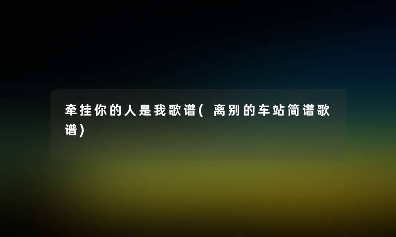牵挂你的人是我歌谱(离别的车站简谱歌谱) 牵挂你的人是我歌谱(离别的车站简谱歌谱)