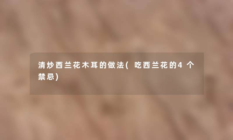 清炒西兰花木耳的做法(吃西兰花的4个禁忌) 清炒西兰花木耳的做法(吃西兰花的4个禁忌)