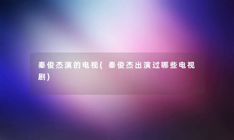 秦俊杰演的电视(秦俊杰出演过哪些电视剧) 秦俊杰演的电视(秦俊杰出演过哪些电视剧)