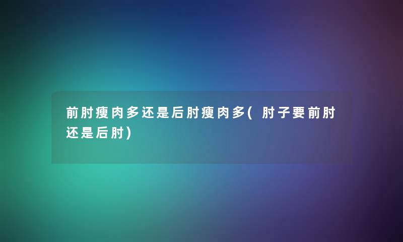 前肘瘦肉多还是后肘瘦肉多(肘子要前肘还是后肘) 前肘瘦肉多还是后肘瘦肉多(肘子要前肘还是后肘)