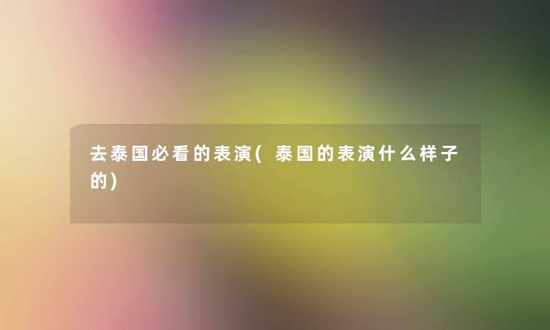 去泰国必看的表演(泰国的表演什么样子的) 去泰国必看的表演(泰国的表演什么样子的)