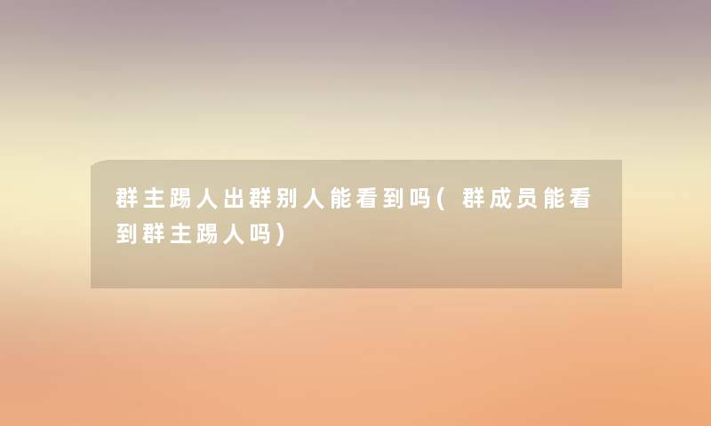 群主踢人出群别人能看到吗(群成员能看到群主踢人吗) 群主踢人出群别人能看到吗(群成员能看到群主踢人吗)