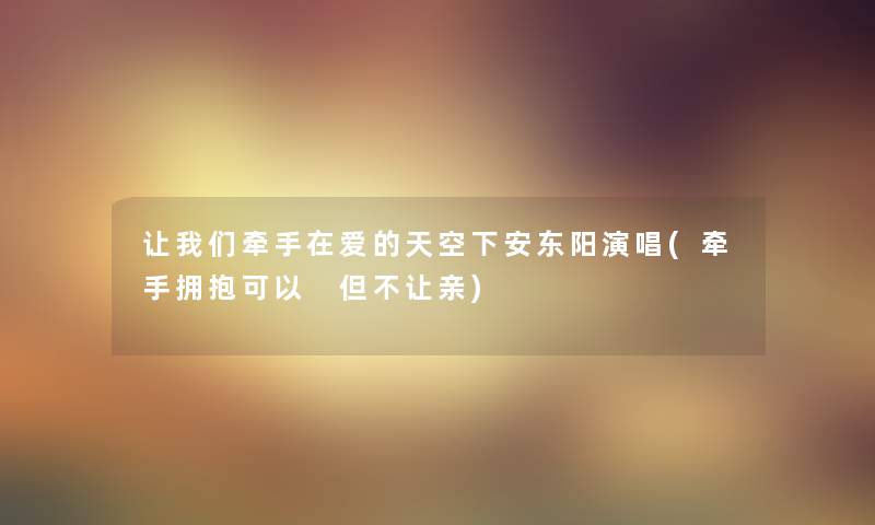 看看大家牵手在爱的天空下安东阳演唱(牵手拥抱可以 但不让亲) 看看大家牵手在爱的天空下安东阳演唱(牵手拥抱可以 但不让亲)