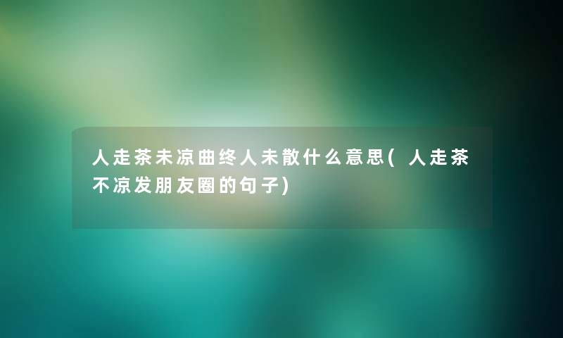 人走茶未凉曲终人未散什么意思(人走茶不凉发朋友圈的句子) 人走茶未凉曲终人未散什么意思(人走茶不凉发朋友圈的句子)