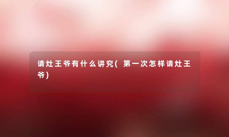 请灶王爷有什么讲究(第一次怎样请灶王爷) 请灶王爷有什么讲究(第一次怎样请灶王爷)