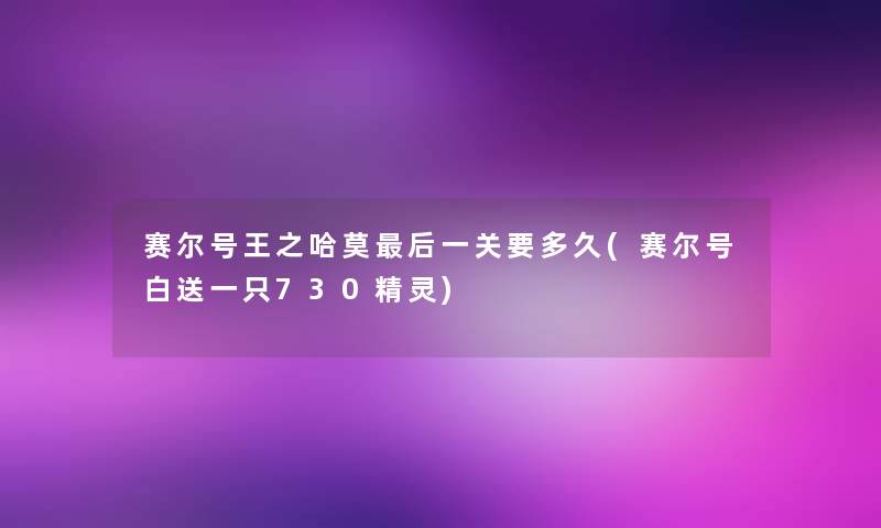 赛尔号王之哈莫这里要说一关要多久(赛尔号白送一只730精灵) 赛尔号王之哈莫这里要说一关要多久(赛尔号白送一只730精灵)