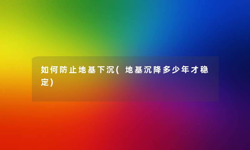 如何防止地基下沉(地基沉降多少年才稳定)