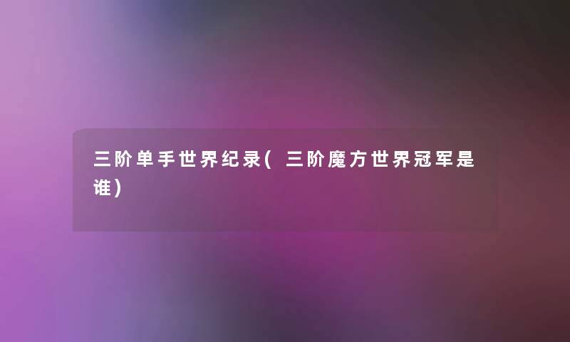 三阶单手世界纪录(三阶魔方世界冠军是谁) 三阶单手世界纪录(三阶魔方世界冠军是谁)