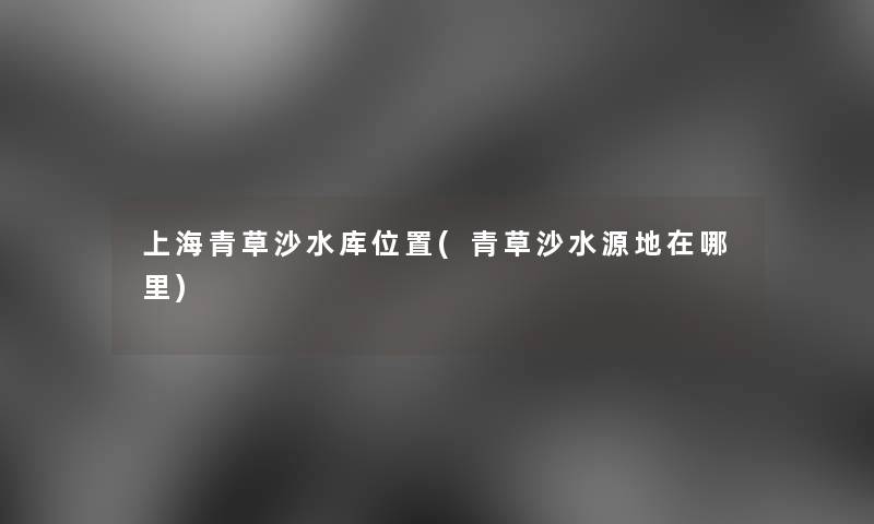 上海青草沙水库位置(青草沙水源地在哪里) 上海青草沙水库位置(青草沙水源地在哪里)