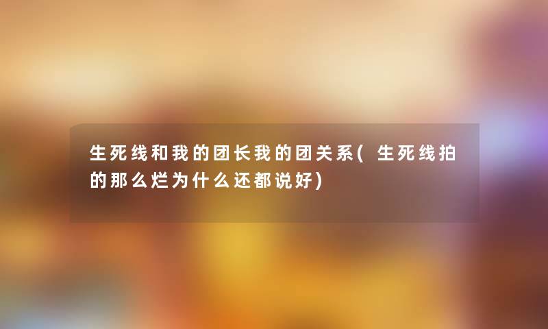 生死线和我的团长我的团关系(生死线拍的那么烂为什么还都说好) 生死线和我的团长我的团关系(生死线拍的那么烂为什么还都说好)