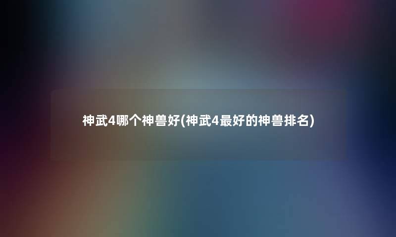 神武4哪个神兽好(神武4好的神兽推荐) 神武4哪个神兽好(神武4好的神兽推荐)
