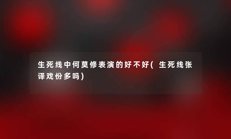 生死线中何莫修表演的好不好(生死线张译戏份多吗) 生死线中何莫修表演的好不好(生死线张译戏份多吗)