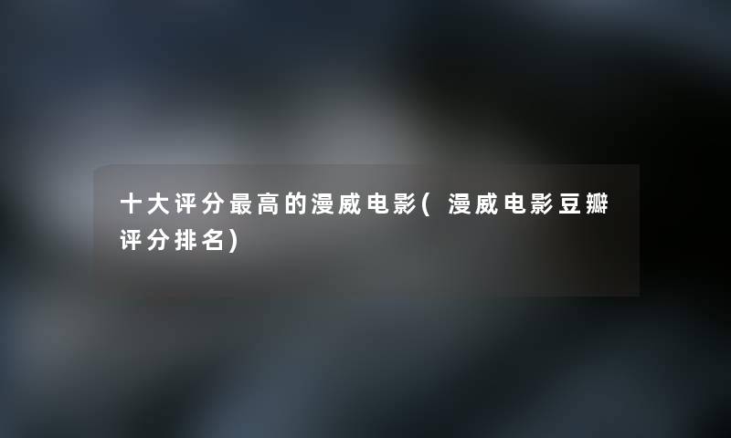 一些评分高的漫威电影(漫威电影豆瓣评分推荐) 一些评分高的漫威电影(漫威电影豆瓣评分推荐)