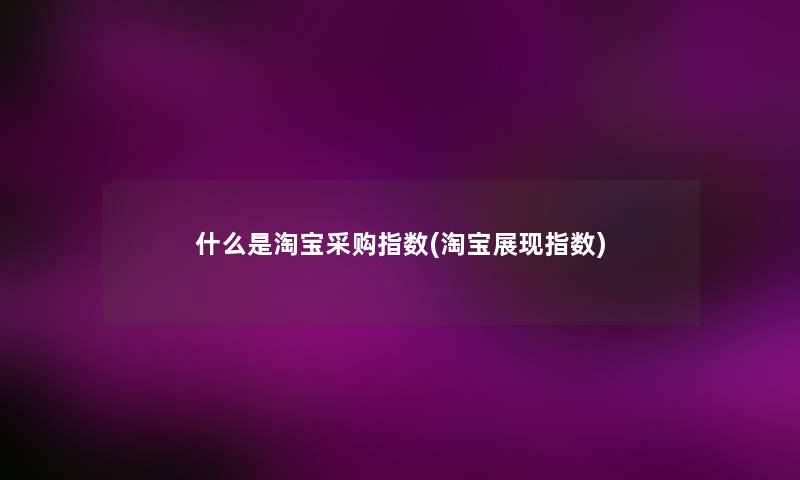 什么是淘宝采购指数(淘宝展现指数) 什么是淘宝采购指数(淘宝展现指数)