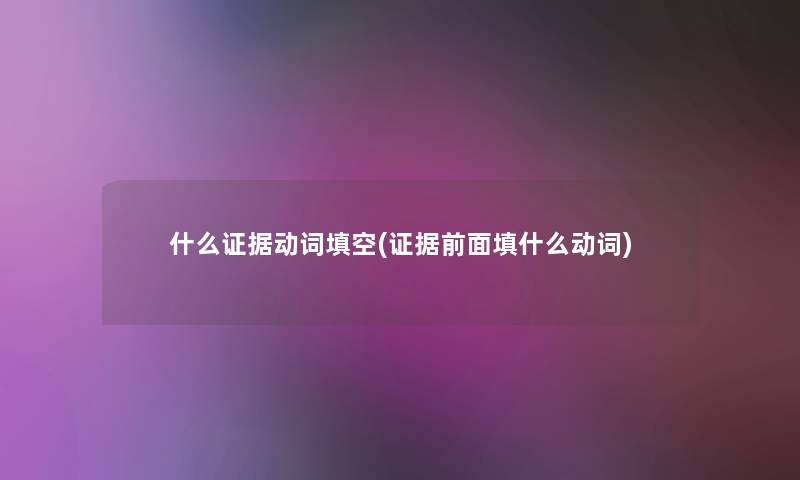 什么证据动词填空(证据前面填什么动词) 什么证据动词填空(证据前面填什么动词)