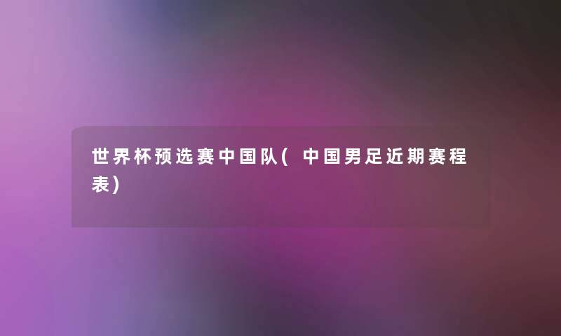 世界杯预选赛中国队(中国男足近期赛程表) 世界杯预选赛中国队(中国男足近期赛程表)