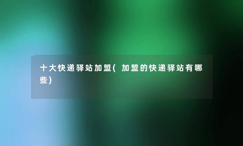 一些快递驿站加盟(加盟的快递驿站有哪些) 一些快递驿站加盟(加盟的快递驿站有哪些)
