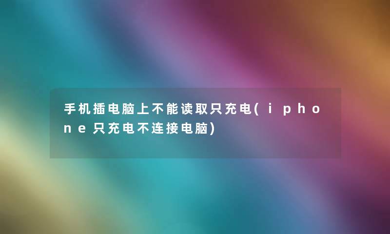手机插电脑上不能读取只充电(iphone只充电不连接电脑) 手机插电脑上不能读取只充电(iphone只充电不连接电脑)