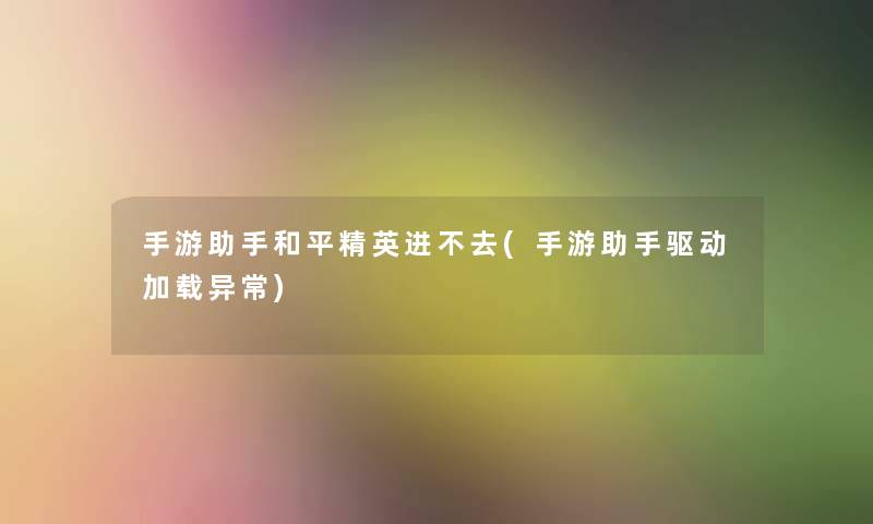手游和平精英进不去(手游驱动加载异常) 手游和平精英进不去(手游驱动加载异常)