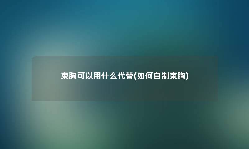 束胸可以用什么代替(如何自制束胸)