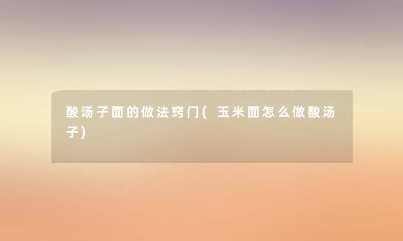 酸汤子面的做法窍门(玉米面怎么做酸汤子) 酸汤子面的做法窍门(玉米面怎么做酸汤子)