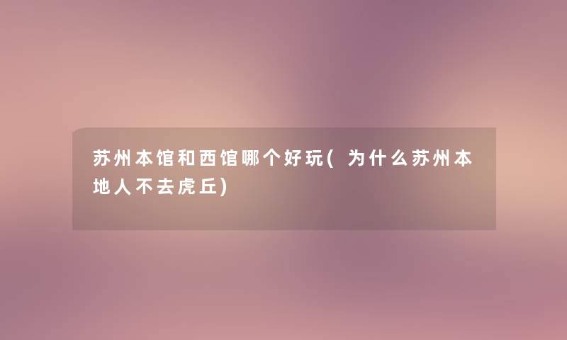 苏州本馆和西馆哪个好玩(为什么苏州本地人不去虎丘) 苏州本馆和西馆哪个好玩(为什么苏州本地人不去虎丘)