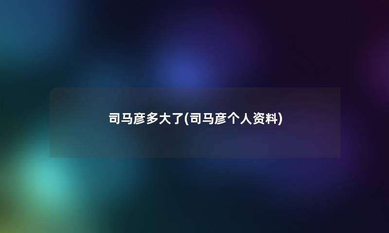 司马彦多大了(司马彦个人资料)