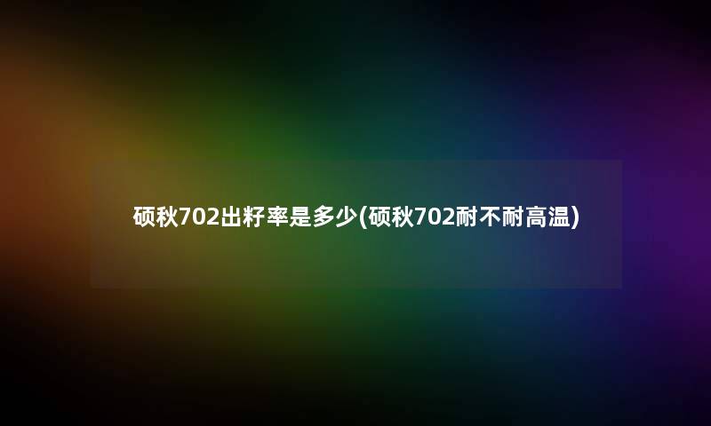 硕秋702出籽率是多少(硕秋702耐不耐高温) 硕秋702出籽率是多少(硕秋702耐不耐高温)