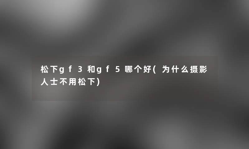 松下gf3和gf5哪个好(为什么摄影人士不用松下) 松下gf3和gf5哪个好(为什么摄影人士不用松下)