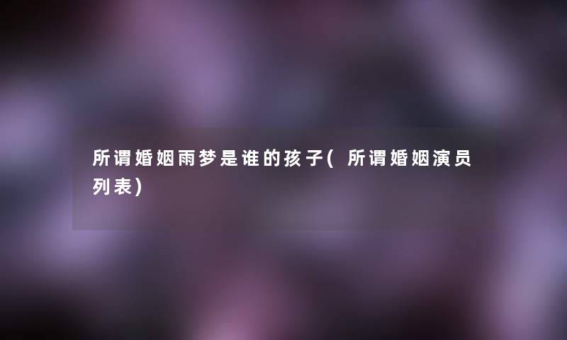 所谓婚姻雨梦是谁的孩子(所谓婚姻演员列表) 所谓婚姻雨梦是谁的孩子(所谓婚姻演员列表)