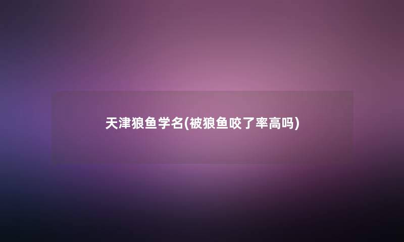 天津狼鱼学名(被狼鱼咬了率高吗) 天津狼鱼学名(被狼鱼咬了率高吗)