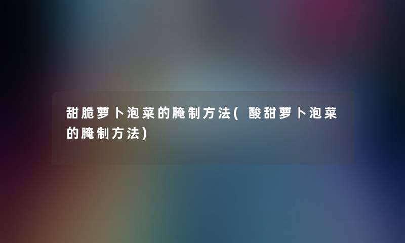 甜脆萝卜泡菜的腌制方法(酸甜萝卜泡菜的腌制方法) 甜脆萝卜泡菜的腌制方法(酸甜萝卜泡菜的腌制方法)