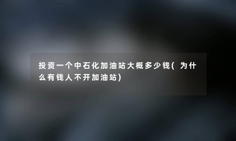 投资一个中石化加油站大概多少钱(为什么有钱人不开加油站) 投资一个中石化加油站大概多少钱(为什么有钱人不开加油站)