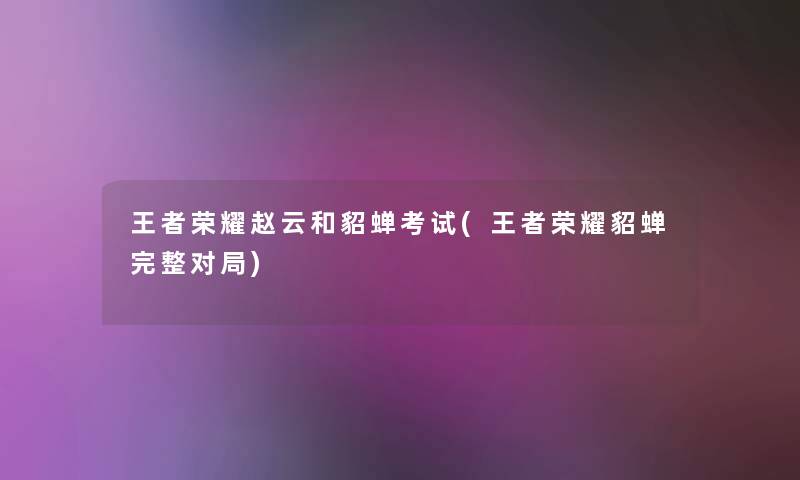 王者荣耀赵云和貂蝉考试(王者荣耀貂蝉完整对局) 王者荣耀赵云和貂蝉考试(王者荣耀貂蝉完整对局)