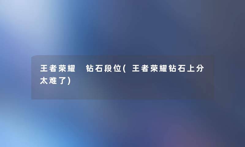 王者荣耀 钻石段位(王者荣耀钻石上分太难了) 王者荣耀 钻石段位(王者荣耀钻石上分太难了)