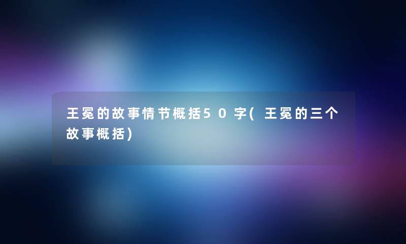 王冕的故事情节概括50字(王冕的三个故事概括) 王冕的故事情节概括50字(王冕的三个故事概括)