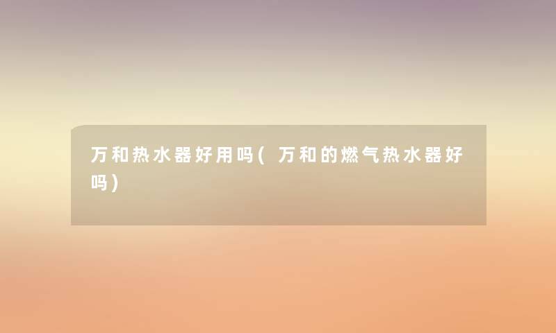 万和热水器好用吗(万和的燃气热水器好吗) 万和热水器好用吗(万和的燃气热水器好吗)