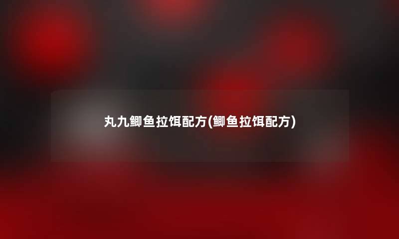 丸九鲫鱼拉饵配方(鲫鱼拉饵配方) 丸九鲫鱼拉饵配方(鲫鱼拉饵配方)