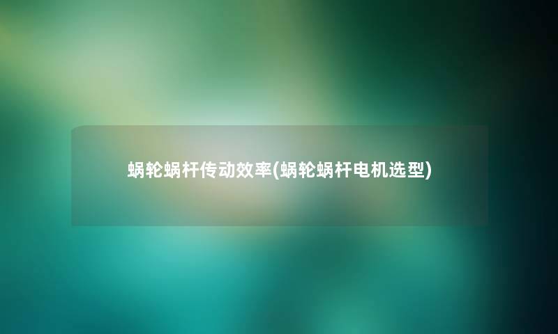 蜗轮蜗杆传动效率(蜗轮蜗杆电机选型) 蜗轮蜗杆传动效率(蜗轮蜗杆电机选型)