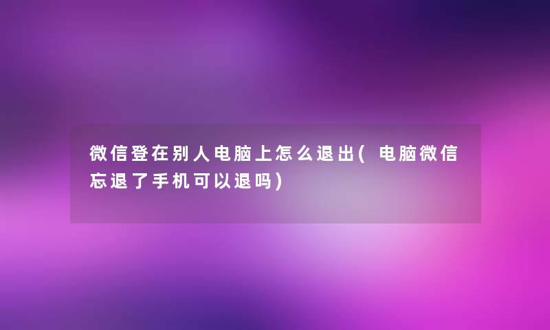 微信登在别人电脑上怎么退出(电脑微信忘退了手机可以退吗) 微信登在别人电脑上怎么退出(电脑微信忘退了手机可以退吗)