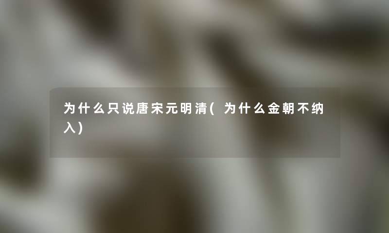 为什么只说唐宋元明清(为什么金朝不纳入) 为什么只说唐宋元明清(为什么金朝不纳入)