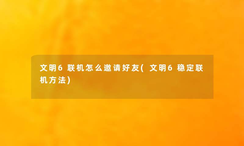 文明6联机怎么邀请好友(文明6稳定联机方法) 文明6联机怎么邀请好友(文明6稳定联机方法)