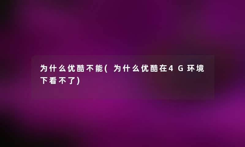 为什么优酷不能(为什么优酷在4G环境下看不了)
