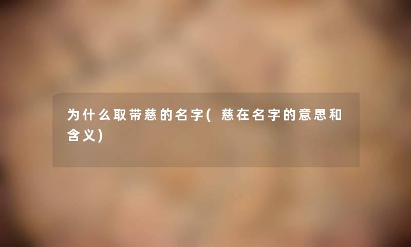 为什么取带慈的名字(慈在名字的意思和含义) 为什么取带慈的名字(慈在名字的意思和含义)