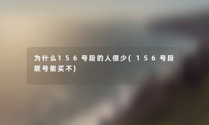 为什么156号段的人很少(156号段靓号能买不) 为什么156号段的人很少(156号段靓号能买不)