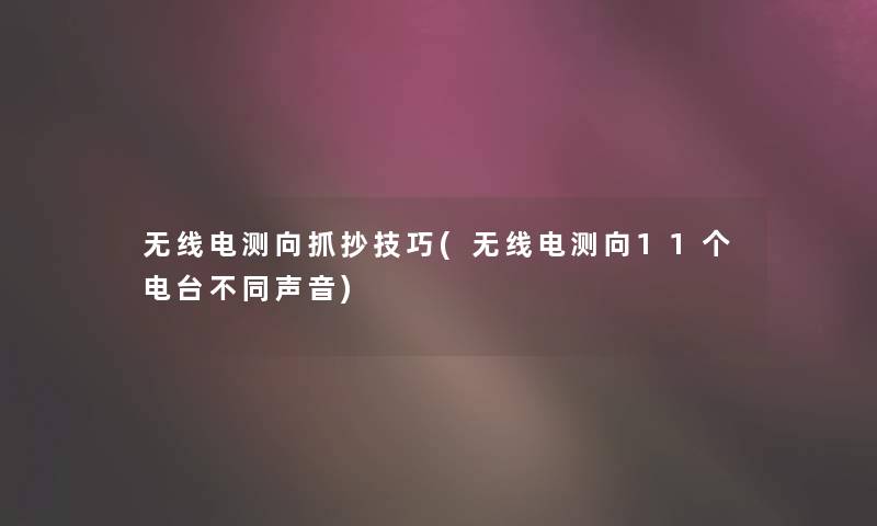 无线电测向抓抄技巧(无线电测向11个电台不同声音) 无线电测向抓抄技巧(无线电测向11个电台不同声音)