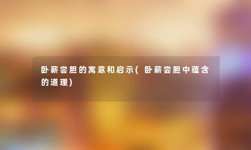 卧薪尝胆的寓意和启示(卧薪尝胆中蕴含的道理) 卧薪尝胆的寓意和启示(卧薪尝胆中蕴含的道理)