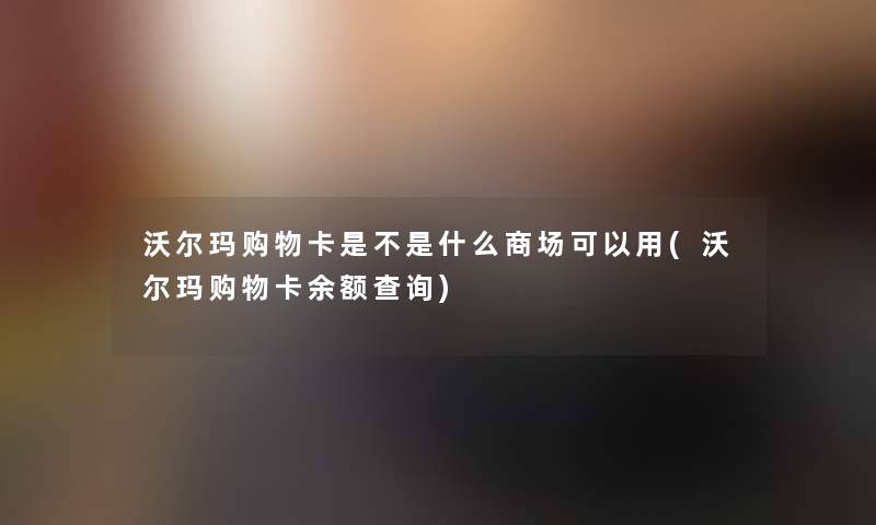 沃尔玛购物卡是不是什么商场可以用(沃尔玛购物卡余额查阅) 沃尔玛购物卡是不是什么商场可以用(沃尔玛购物卡余额查阅)